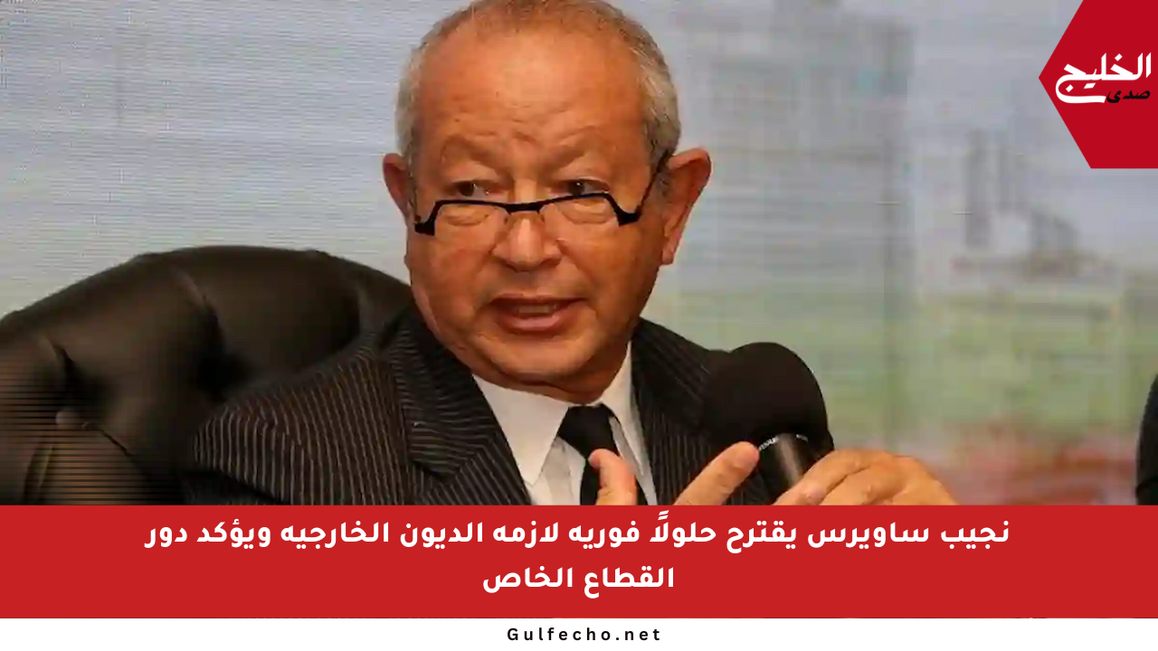 نجيب ساويرس يقترح حلولًا فورية لأزمة الديون الخارجية ويؤكد دور القطاع الخاص
